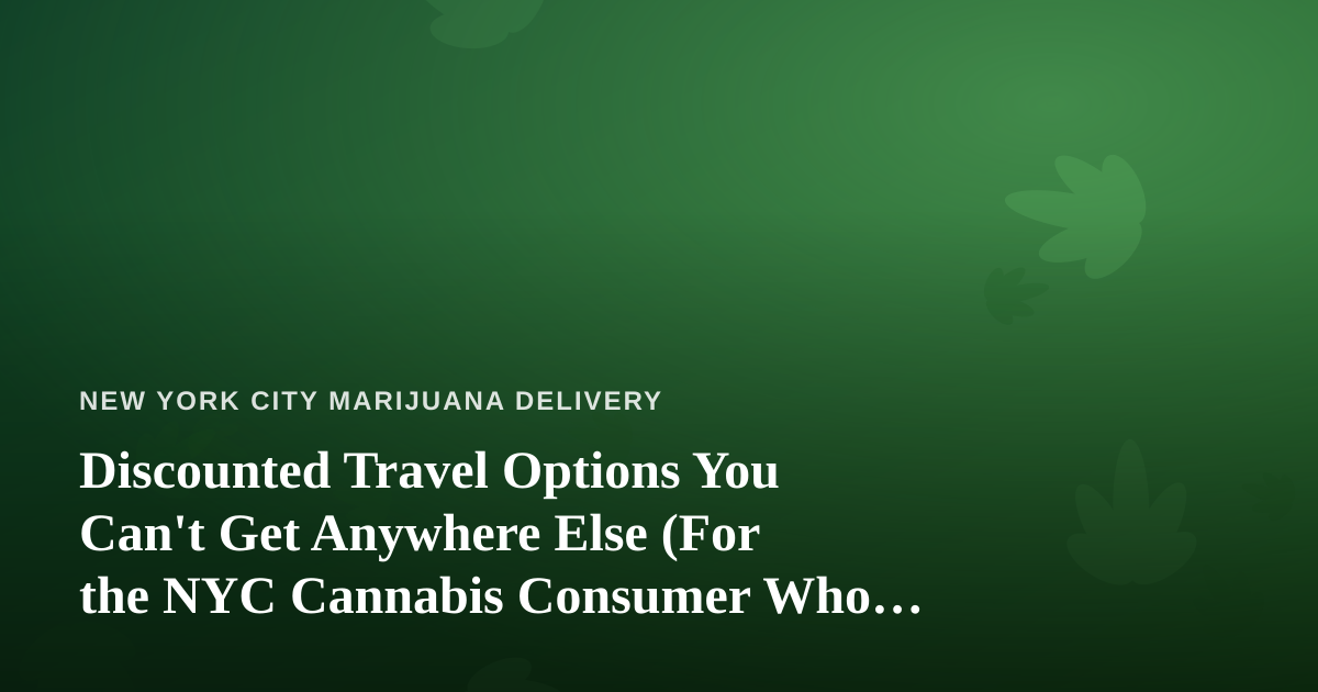 Discounted Travel Options You Can’t Get Anywhere Else (For the NYC Cannabis Consumer Who Loves to Wander)