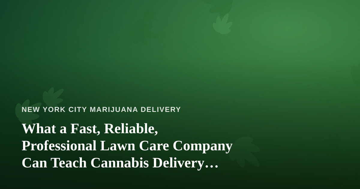 What a Fast, Reliable, Professional Lawn Care Company Can Teach Cannabis Delivery Operators