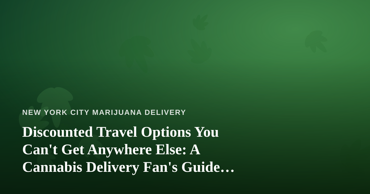 Discounted Travel Options You Can’t Get Anywhere Else: A Cannabis Delivery Fan’s Guide to Smarter Trips