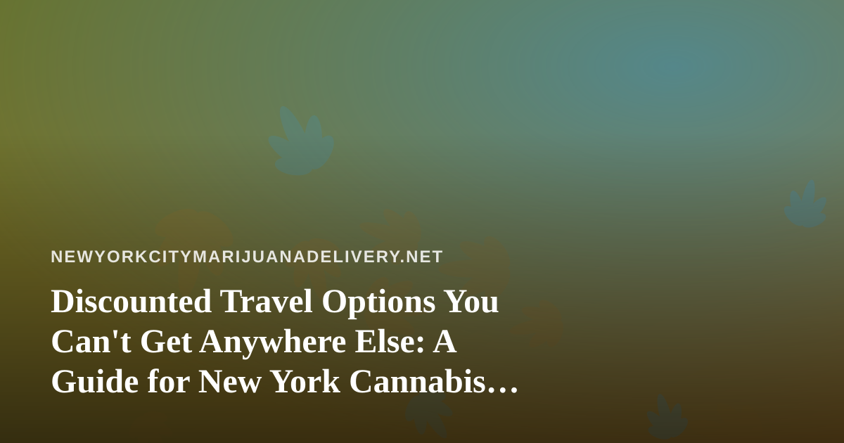 Discounted Travel Options You Can’t Get Anywhere Else: A Guide for New York Cannabis Consumers