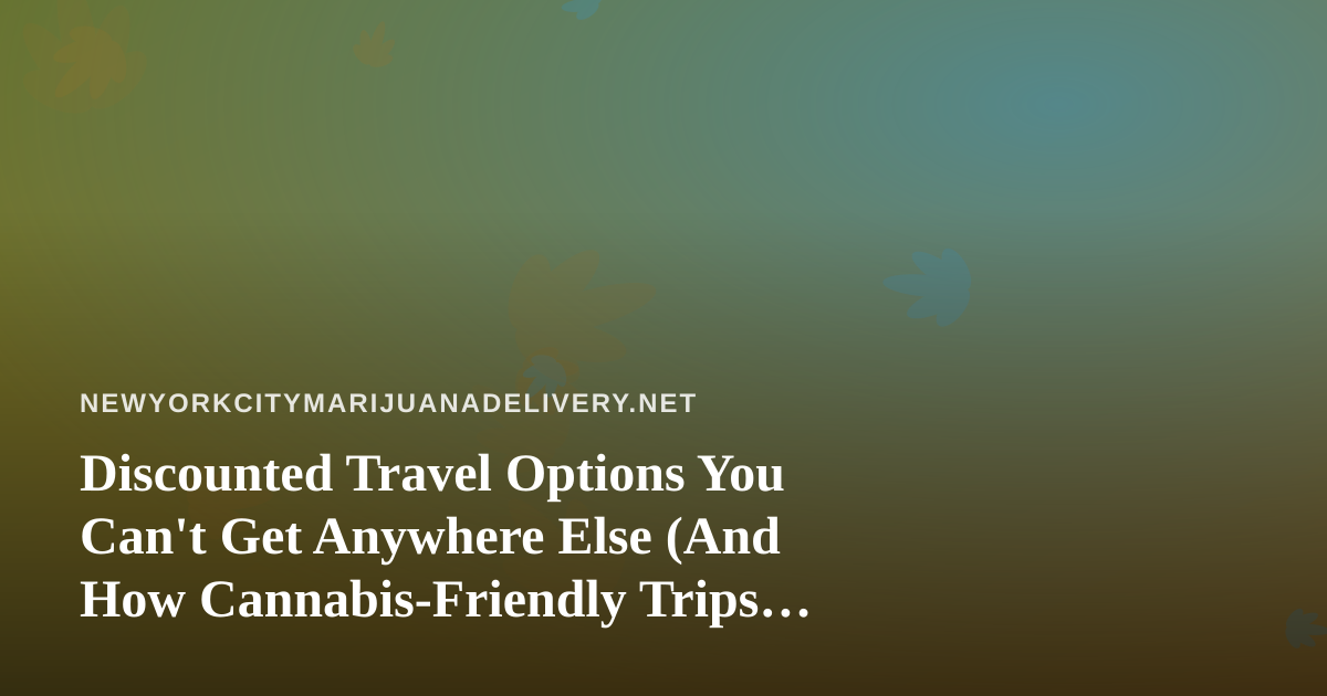 Discounted Travel Options You Can’t Get Anywhere Else (And How Cannabis-Friendly Trips Fit In)
