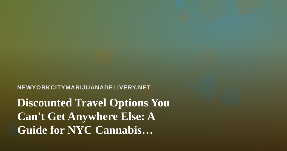 Discounted Travel Options You Can’t Get Anywhere Else: A Guide for NYC Cannabis Consumers