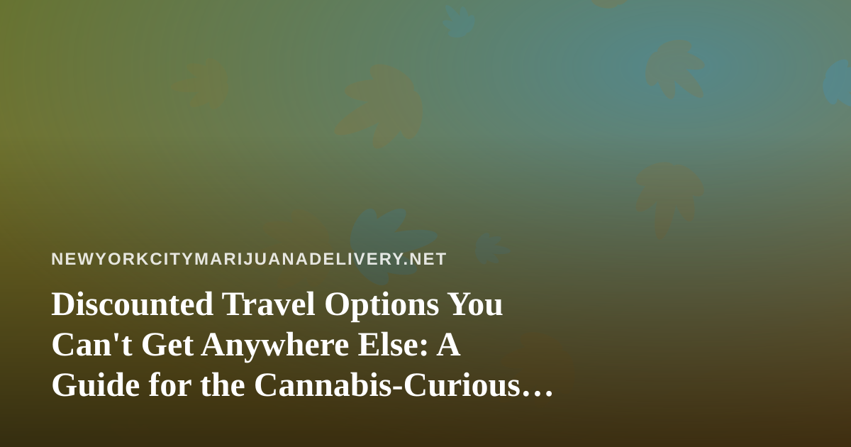 Discounted Travel Options You Can’t Get Anywhere Else: A Guide for the Cannabis-Curious Traveler
