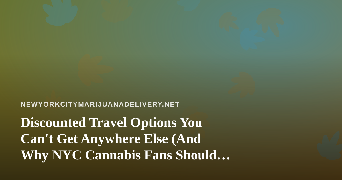Discounted Travel Options You Can’t Get Anywhere Else (And Why NYC Cannabis Fans Should Care)