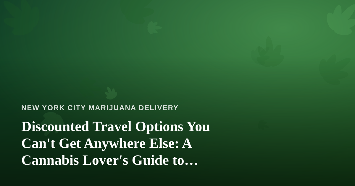Discounted Travel Options You Can’t Get Anywhere Else: A Cannabis Lover’s Guide to Smarter Trips