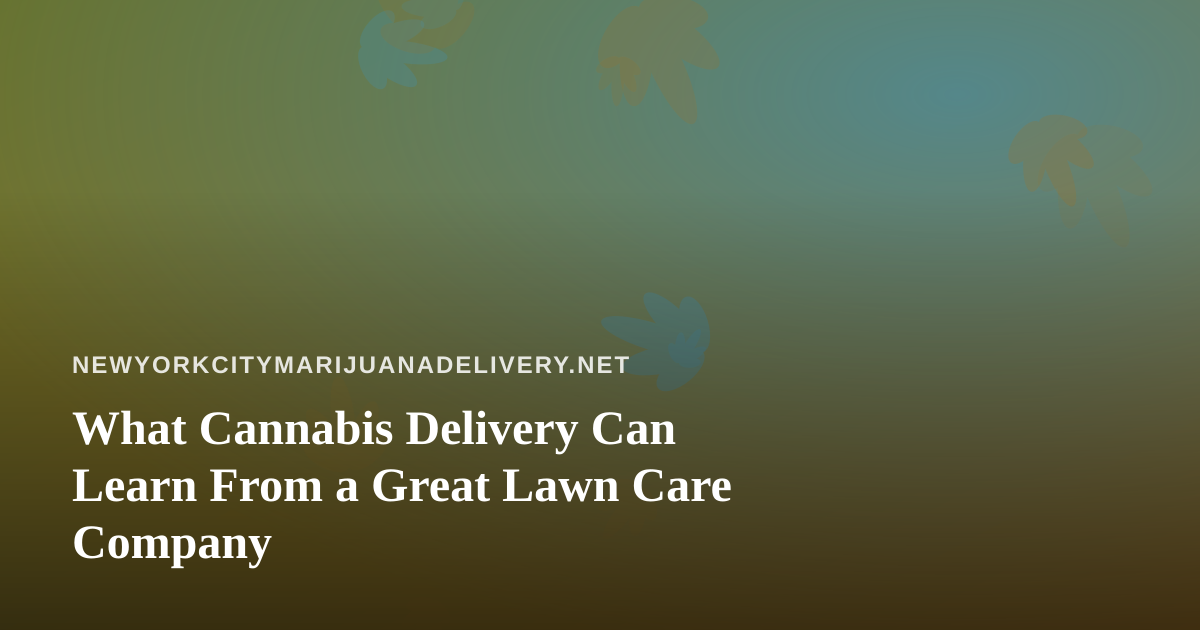 What Cannabis Delivery Can Learn From a Great Lawn Care Company