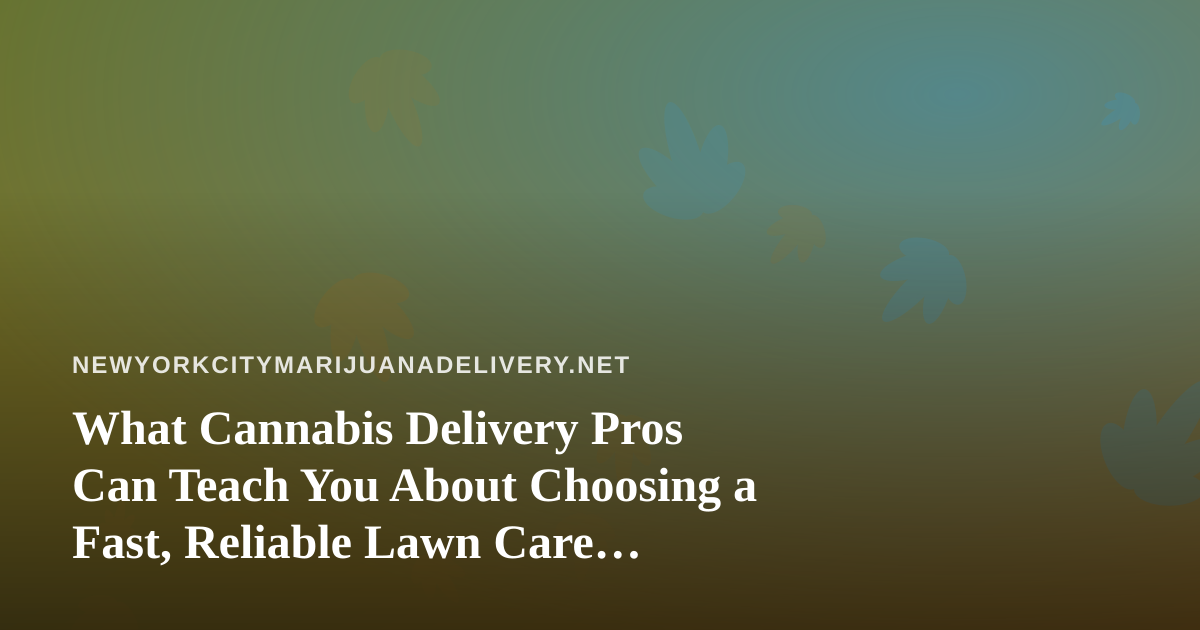 What Cannabis Delivery Pros Can Teach You About Choosing a Fast, Reliable Lawn Care Company