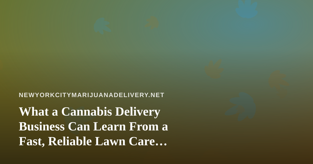 What a Cannabis Delivery Business Can Learn From a Fast, Reliable Lawn Care Company