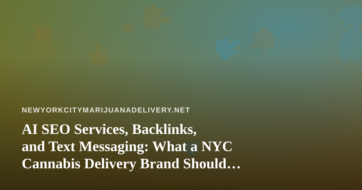 AI SEO Services, Backlinks, and Text Messaging: What a NYC Cannabis Delivery Brand Should Actually Ask For