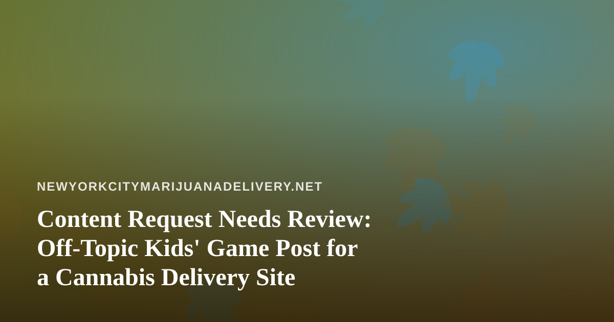 Content Request Needs Review: Off-Topic Kids’ Game Post for a Cannabis Delivery Site