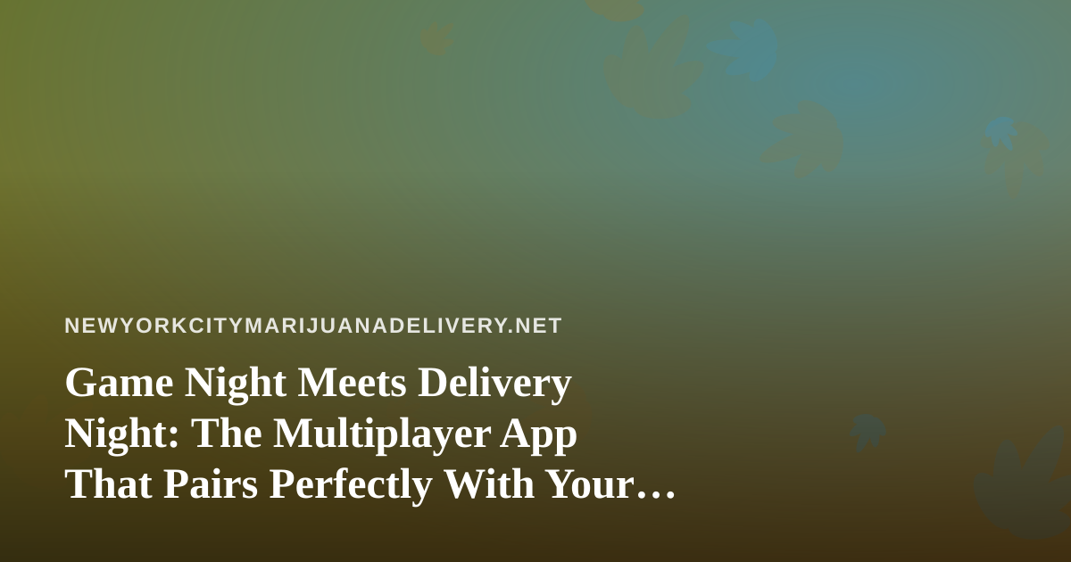 Game Night Meets Delivery Night: The Multiplayer App That Pairs Perfectly With Your NYC Cannabis Order