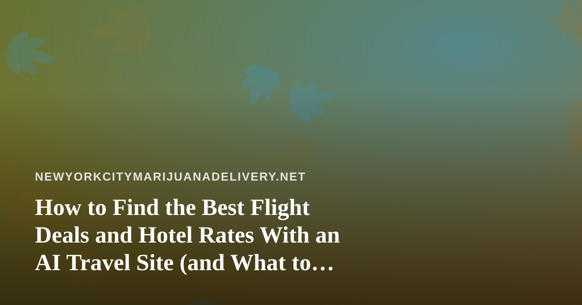 How to Find the Best Flight Deals and Hotel Rates With an AI Travel Site (and What to Know About Cannabis When You Fly)