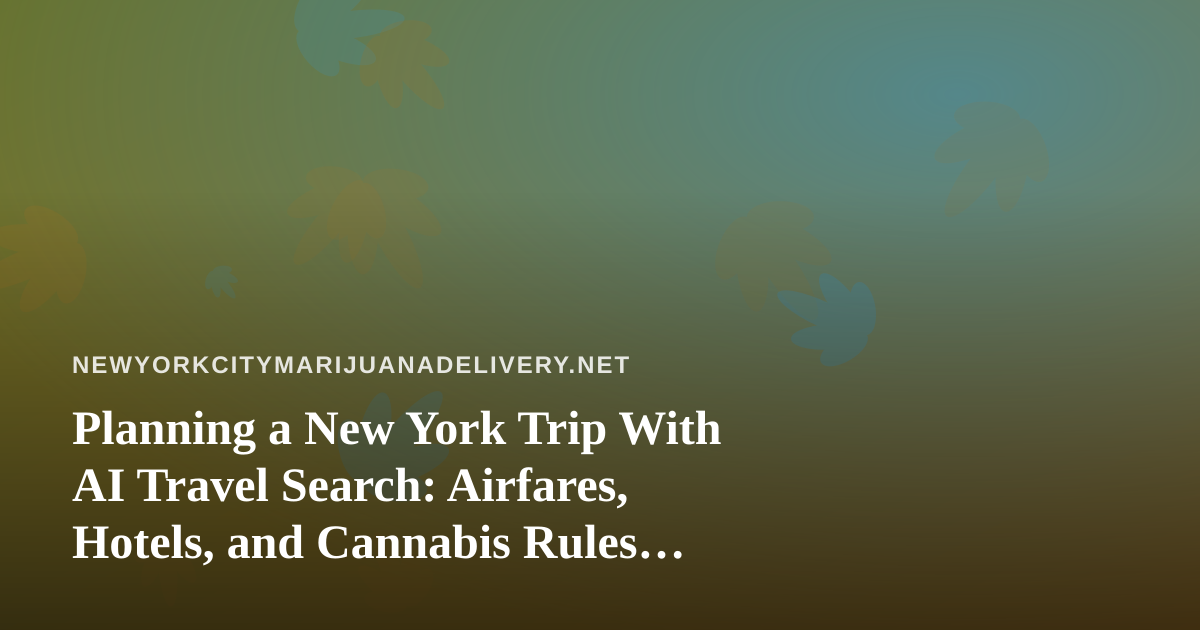 Planning a New York Trip With AI Travel Search: Airfares, Hotels, and Cannabis Rules Visitors Should Know